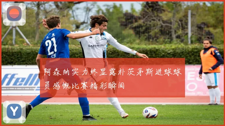 阿森纳实力终显露朴茨茅斯进球球员感慨比赛精彩瞬间