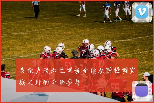 泰伦卢谈加兰训练全能表现强调实战之外的全面参与