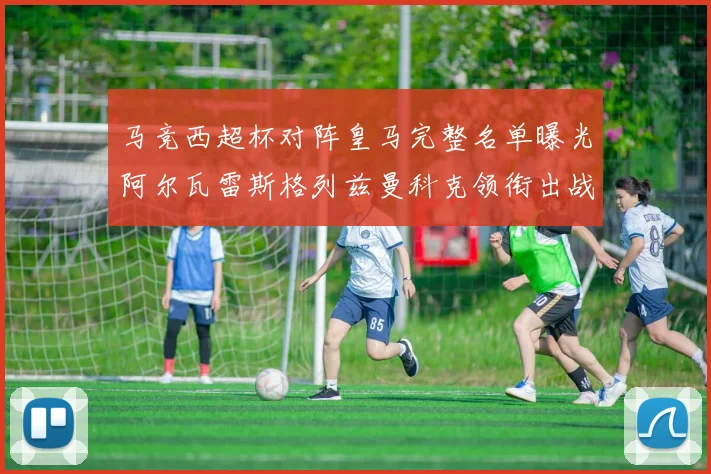 马竞西超杯对阵皇马完整名单曝光阿尔瓦雷斯格列兹曼科克领衔出战