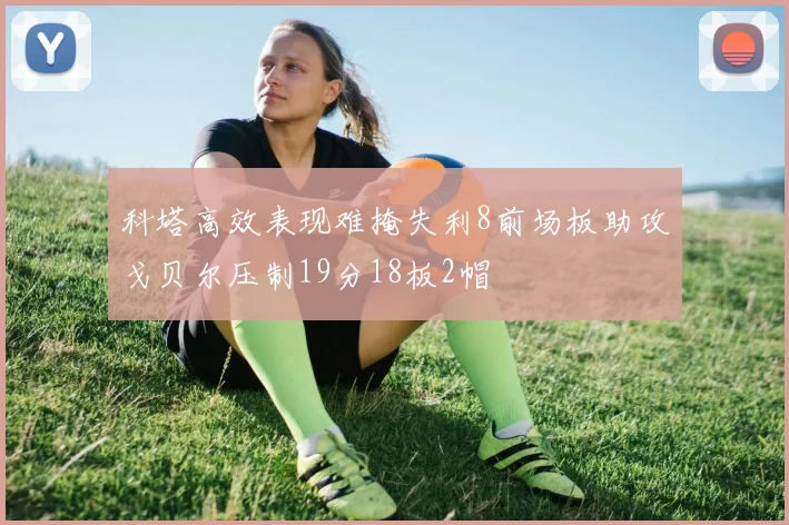 科塔高效表现难掩失利8前场板助攻戈贝尔压制19分18板2帽