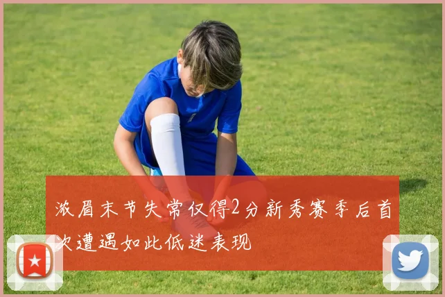 浓眉末节失常仅得2分新秀赛季后首次遭遇如此低迷表现