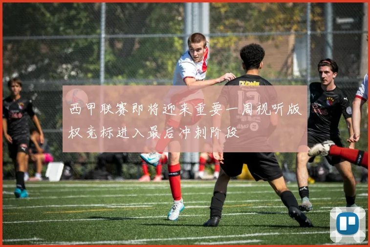 西甲联赛即将迎来重要一周视听版权竞标进入最后冲刺阶段