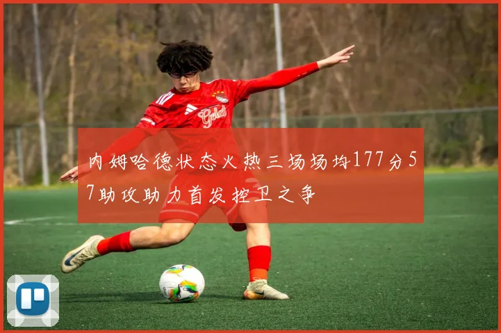 内姆哈德状态火热三场场均177分57助攻助力首发控卫之争