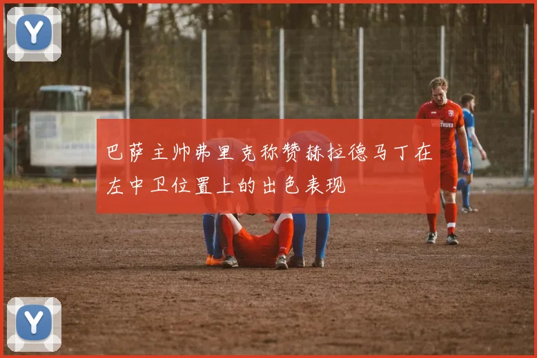 巴萨主帅弗里克称赞赫拉德马丁在左中卫位置上的出色表现