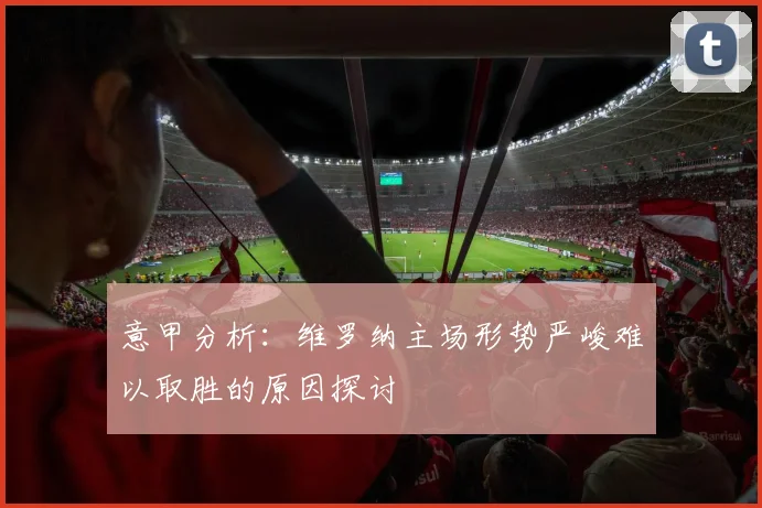 意甲分析：维罗纳主场形势严峻难以取胜的原因探讨