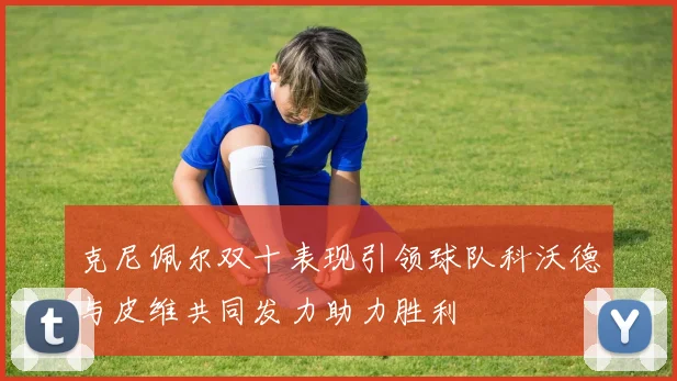 克尼佩尔双十表现引领球队科沃德与皮维共同发力助力胜利