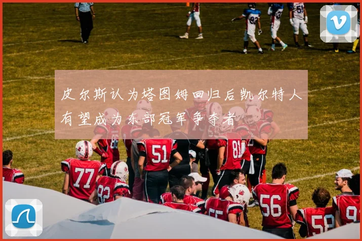 皮尔斯认为塔图姆回归后凯尔特人有望成为东部冠军争夺者