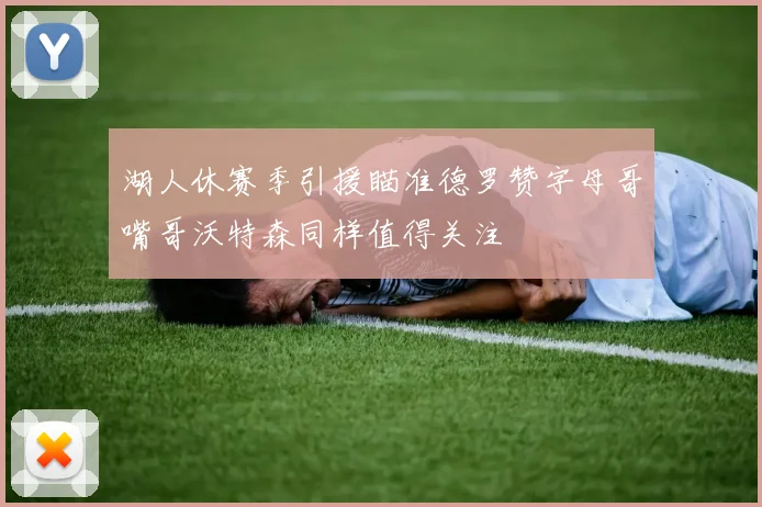 湖人休赛季引援瞄准德罗赞字母哥嘴哥沃特森同样值得关注