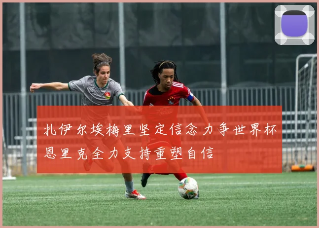 扎伊尔埃梅里坚定信念力争世界杯恩里克全力支持重塑自信