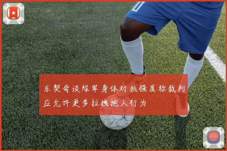 东契奇谈绿军身体对抗强度称裁判应允许更多拉拽抱人行为