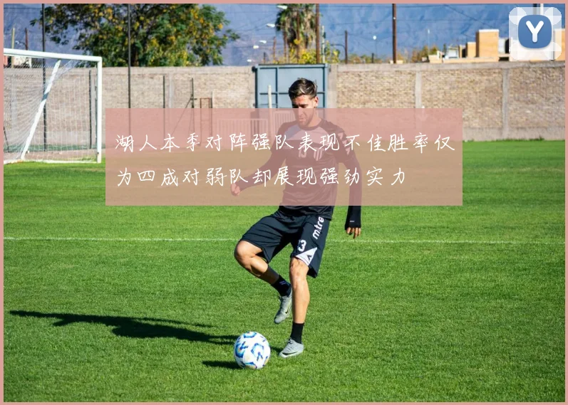 湖人本季对阵强队表现不佳胜率仅为四成对弱队却展现强劲实力