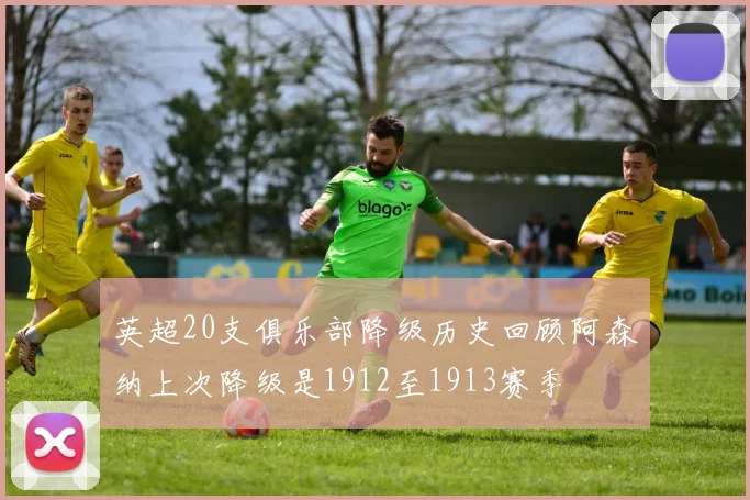英超20支俱乐部降级历史回顾阿森纳上次降级是1912至1913赛季