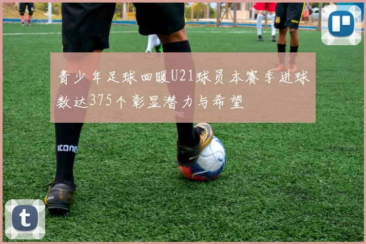 青少年足球回暖U21球员本赛季进球数达375个彰显潜力与希望