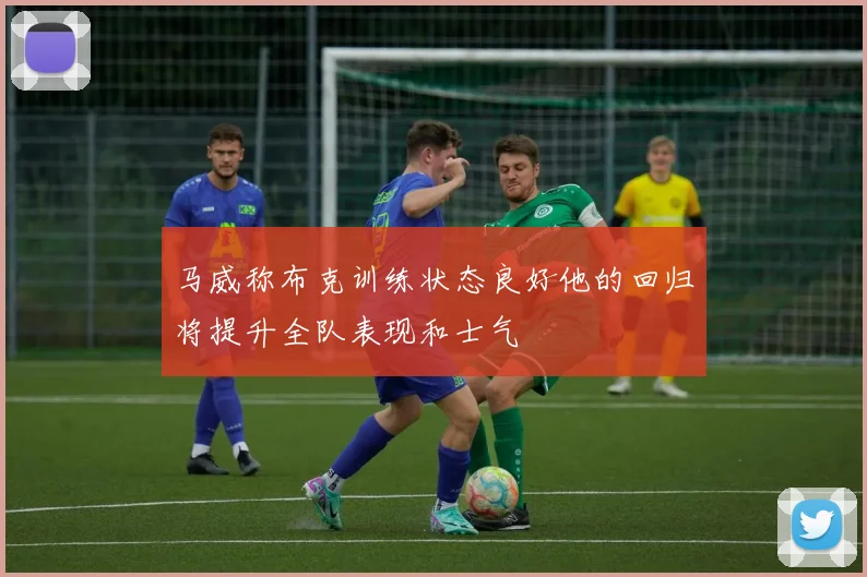 马威称布克训练状态良好他的回归将提升全队表现和士气