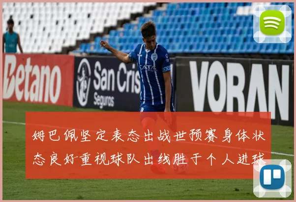 姆巴佩坚定表态出战世预赛身体状态良好重视球队出线胜于个人进球