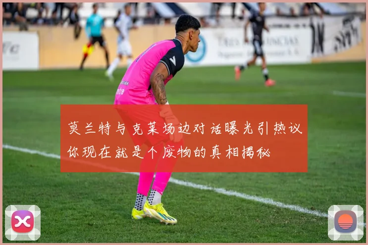 莫兰特与克莱场边对话曝光引热议你现在就是个废物的真相揭秘