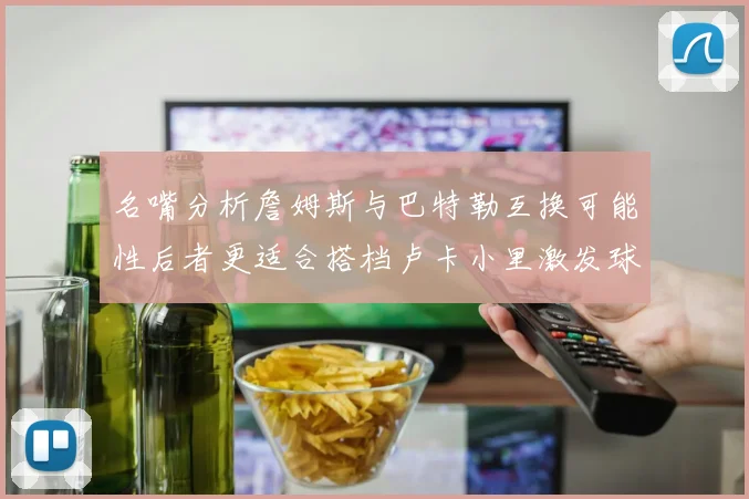 名嘴分析詹姆斯与巴特勒互换可能性后者更适合搭档卢卡小里激发球队激情
