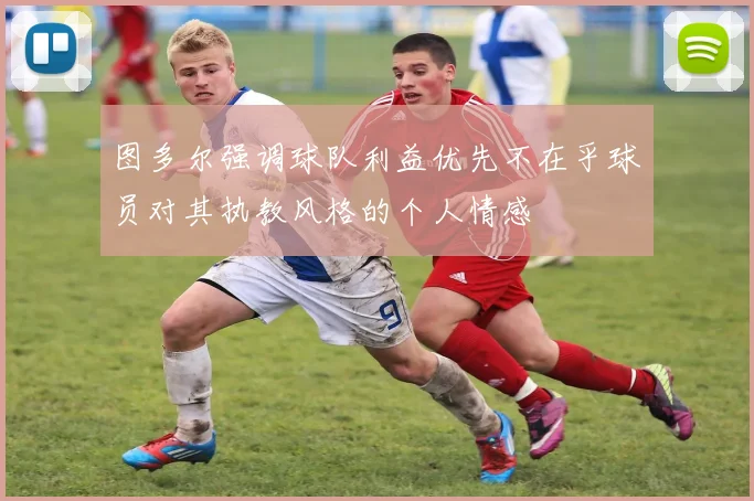 图多尔强调球队利益优先不在乎球员对其执教风格的个人情感