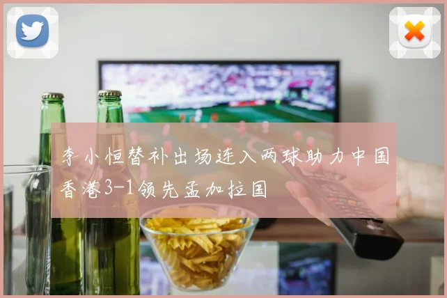 李小恒替补出场连入两球助力中国香港3-1领先孟加拉国