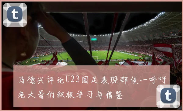 马德兴评论U23国足表现邵佳一呼吁老大哥们积极学习与借鉴