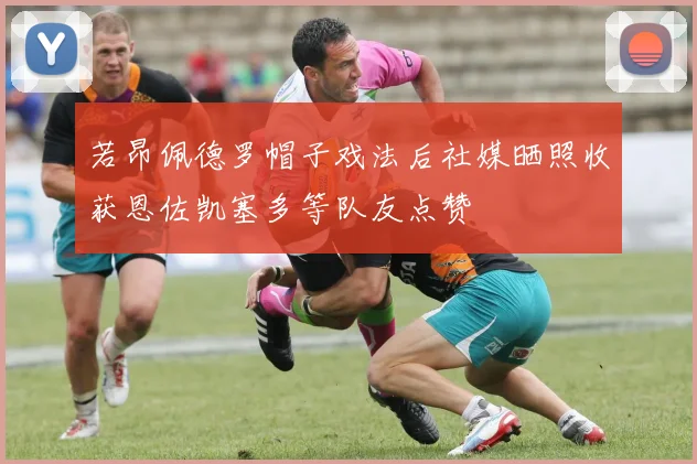 若昂佩德罗帽子戏法后社媒晒照收获恩佐凯塞多等队友点赞