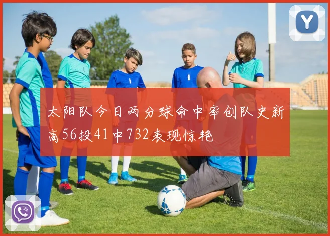 太阳队今日两分球命中率创队史新高56投41中732表现惊艳