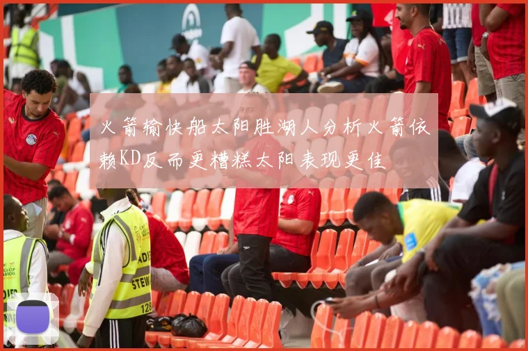 火箭输快船太阳胜湖人分析火箭依赖KD反而更糟糕太阳表现更佳