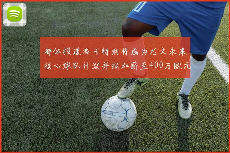 都体报道洛卡特利将成为尤文未来核心球队计划并拟加薪至400万欧元