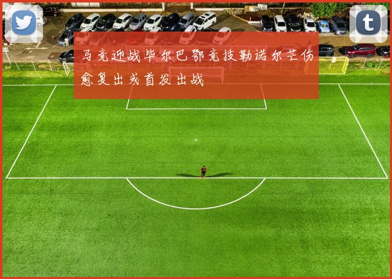 马竞迎战毕尔巴鄂竞技勒诺尔芒伤愈复出或首发出战