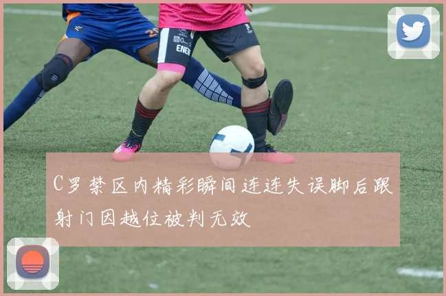 C罗禁区内精彩瞬间连连失误脚后跟射门因越位被判无效