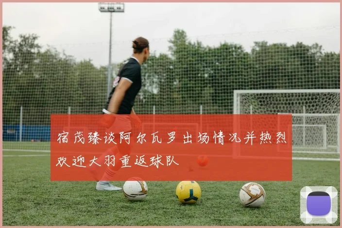 宿茂臻谈阿尔瓦罗出场情况并热烈欢迎大羽重返球队