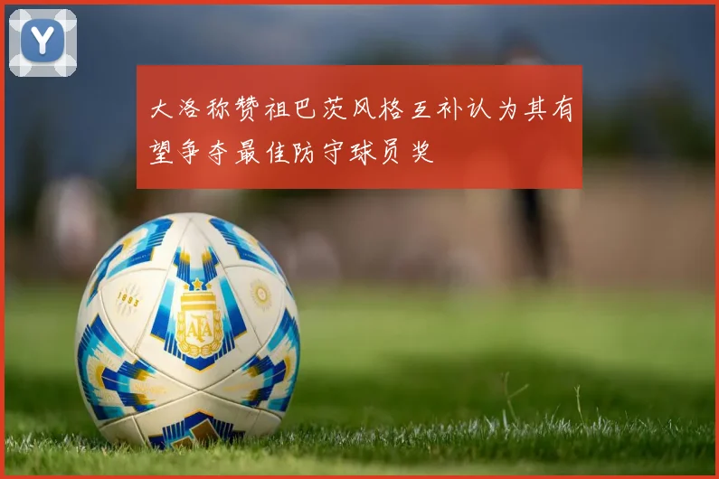 大洛称赞祖巴茨风格互补认为其有望争夺最佳防守球员奖