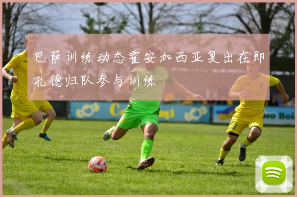 巴萨训练动态霍安加西亚复出在即孔德归队参与训练