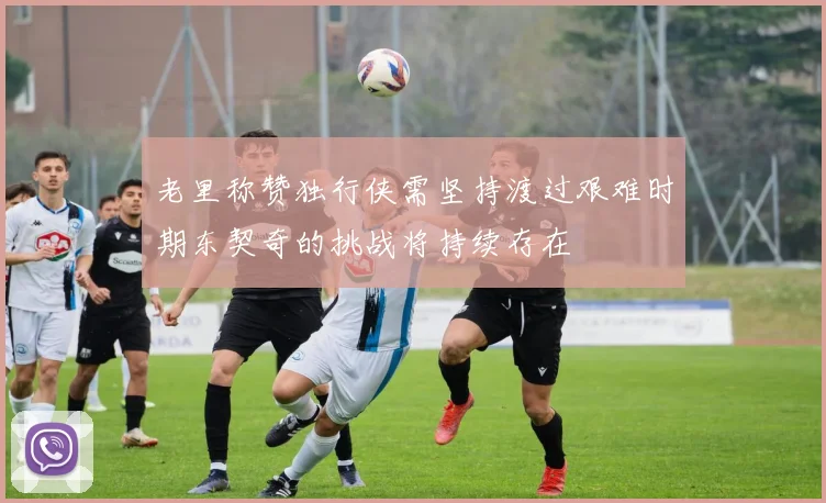 老里称赞独行侠需坚持渡过艰难时期东契奇的挑战将持续存在