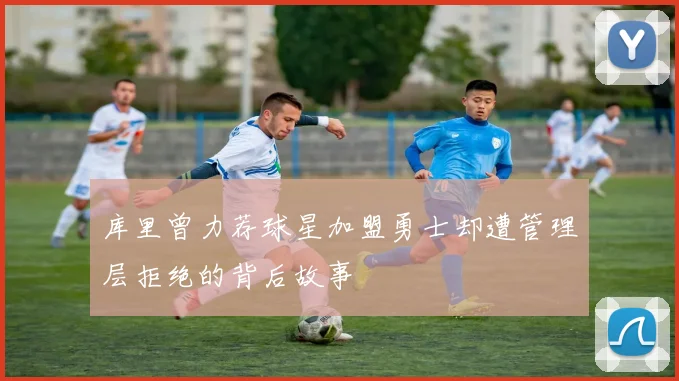 库里曾力荐球星加盟勇士却遭管理层拒绝的背后故事