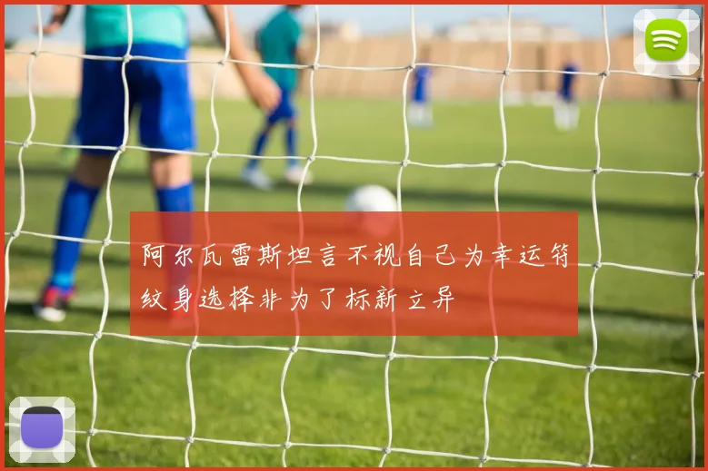 阿尔瓦雷斯坦言不视自己为幸运符纹身选择非为了标新立异