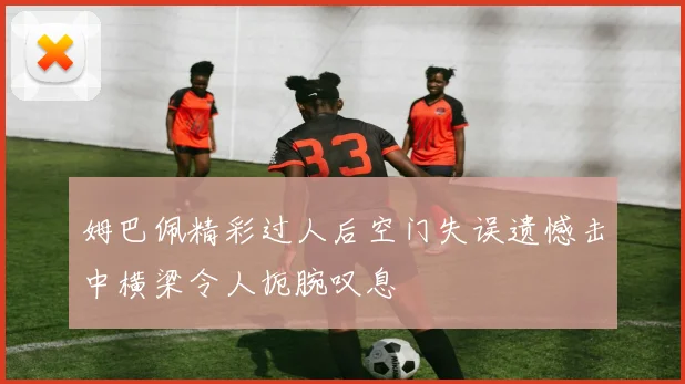 姆巴佩精彩过人后空门失误遗憾击中横梁令人扼腕叹息
