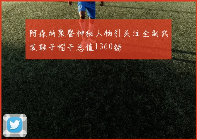 阿森纳聚餐神秘人物引关注全副武装鞋子帽子总值1360镑
