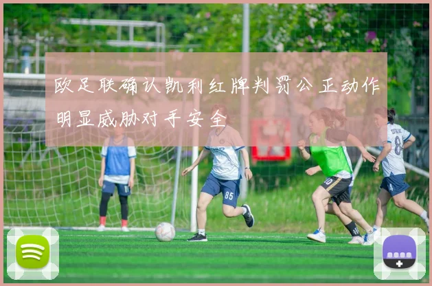 欧足联确认凯利红牌判罚公正动作明显威胁对手安全
