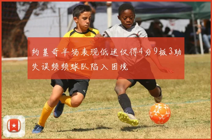 约基奇半场表现低迷仅得4分9板3助失误频频球队陷入困境