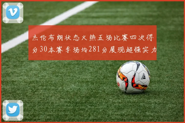 杰伦布朗状态火热五场比赛四次得分30本赛季场均281分展现超强实力
