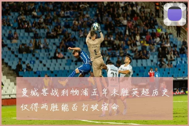 曼城客战利物浦五年未胜英超历史仅得两胜能否打破宿命