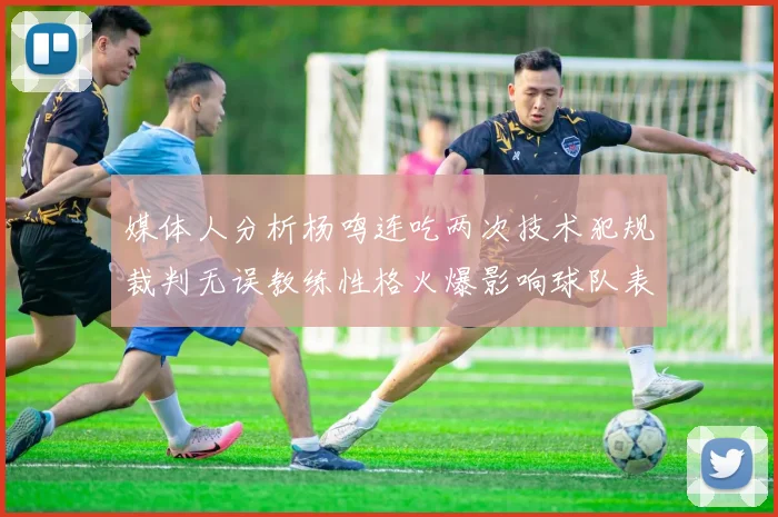 媒体人分析杨鸣连吃两次技术犯规裁判无误教练性格火爆影响球队表现