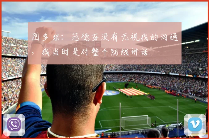 图多尔：范德芬没有无视我的沟通，我当时是对整个防线讲话