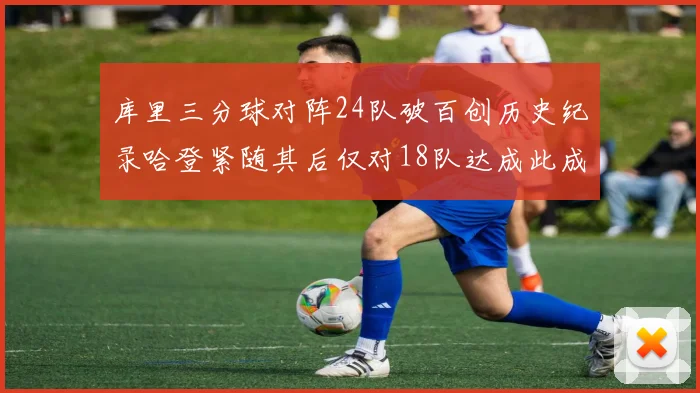 库里三分球对阵24队破百创历史纪录哈登紧随其后仅对18队达成此成就