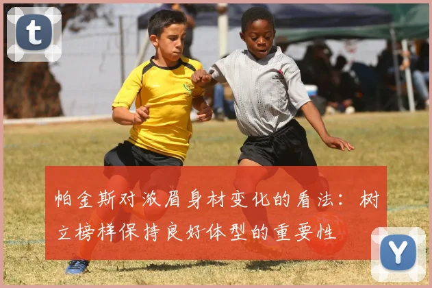 帕金斯对浓眉身材变化的看法：树立榜样保持良好体型的重要性
