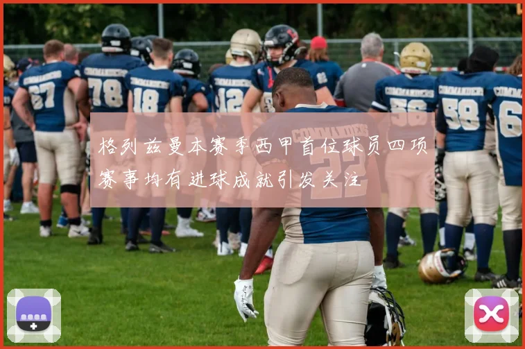格列兹曼本赛季西甲首位球员四项赛事均有进球成就引发关注