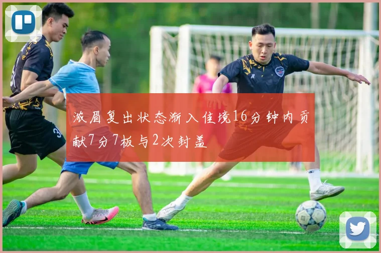 浓眉复出状态渐入佳境16分钟内贡献7分7板与2次封盖